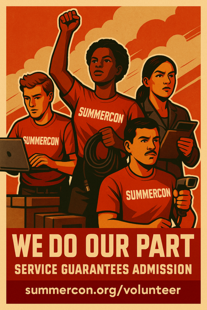 A vintage-style propaganda poster promoting volunteerism at Summercon. The illustration features a diverse group of four volunteers in bold red "SUMMERCON" shirts, each mid-action: scanning badges, coiling cables, taking notes on a clipboard, and managing audio equipment. The background is a warm beige with red rays and angular design elements. Large, bold text reads “WE DO OUR PART” at the top and “SERVICE GUARANTEES ADMISSION” at the bottom, evoking a heroic, collaborative tone.
Includes the link https://summercon.org/volunteer